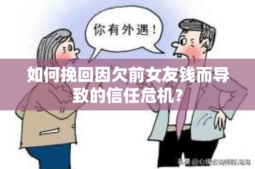 如何挽回因欠前女友钱而导致的信任危机？