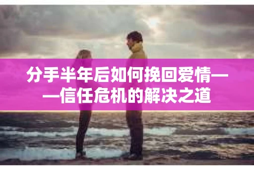 分手半年后如何挽回爱情——信任危机的解决之道