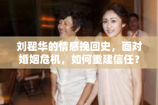 刘翟华的情感挽回史，面对婚姻危机，如何重建信任？