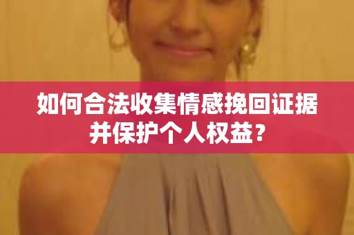 如何合法收集情感挽回证据并保护个人权益？