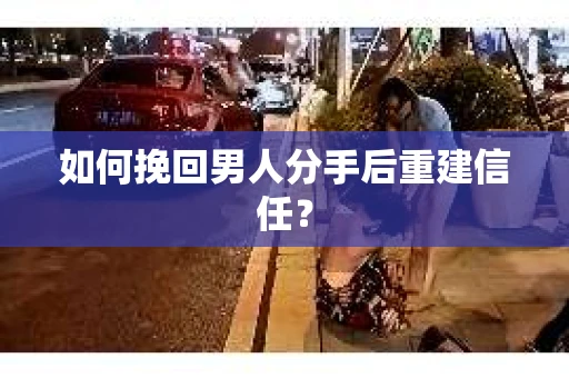 如何挽回男人分手后重建信任？