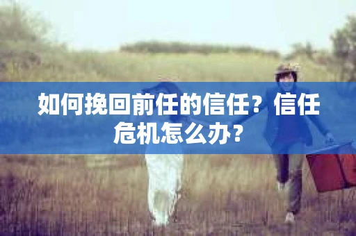 如何挽回前任的信任？信任危机怎么办？
