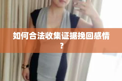 如何合法收集证据挽回感情？