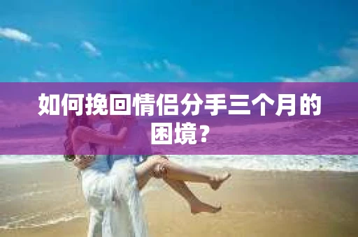 如何挽回情侣分手三个月的困境？