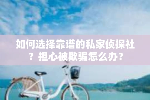 如何选择靠谱的私家侦探社？担心被欺骗怎么办？