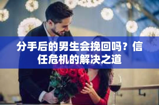 分手后的男生会挽回吗？信任危机的解决之道
