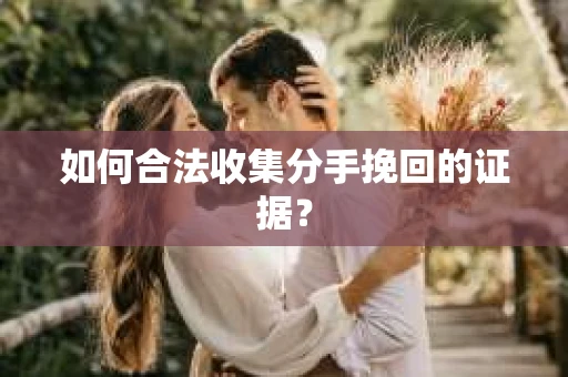 如何合法收集分手挽回的证据？
