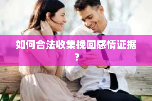 如何合法收集挽回感情证据？