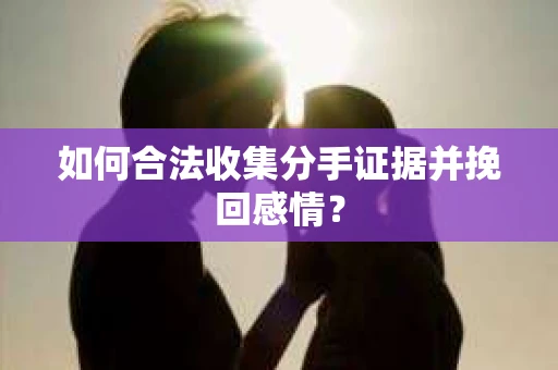 如何合法收集分手证据并挽回感情？