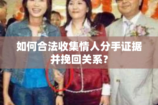 如何合法收集情人分手证据并挽回关系？