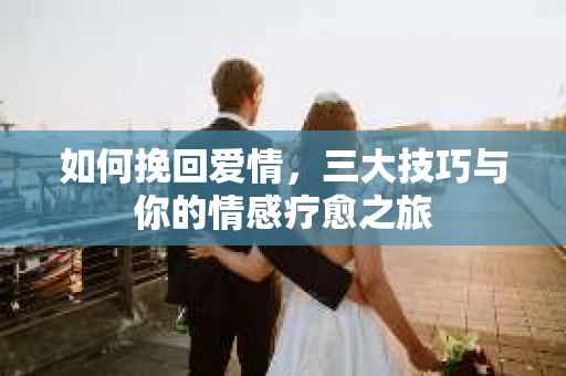 如何挽回爱情，三大技巧与你的情感疗愈之旅