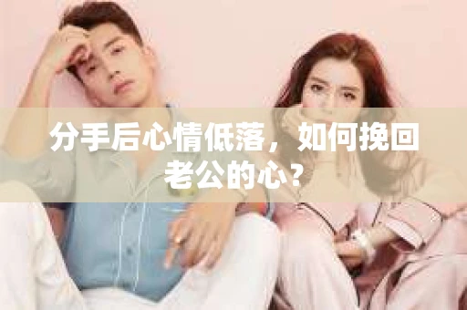 分手后心情低落，如何挽回老公的心？