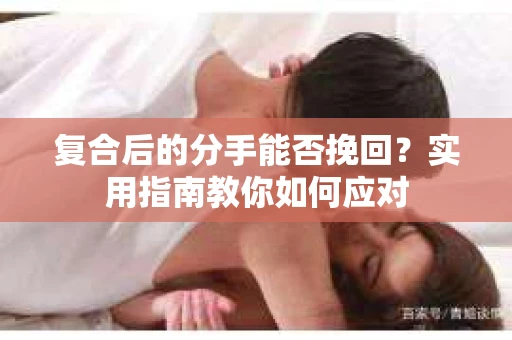 复合后的分手能否挽回？实用指南教你如何应对