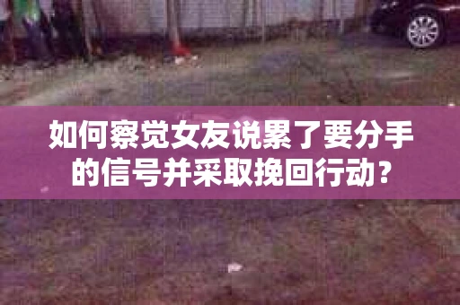 如何察觉女友说累了要分手的信号并采取挽回行动？