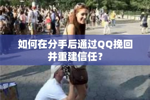 如何在分手后通过QQ挽回并重建信任？